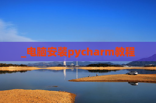 _电脑安装pycharm教程 _电脑安装pycharm教程